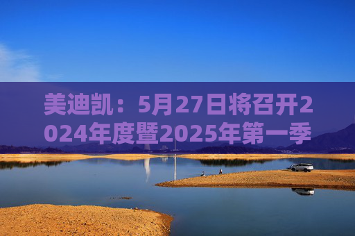 美迪凯:5月27日将召开2024年度暨2025年第一季度业绩说明会