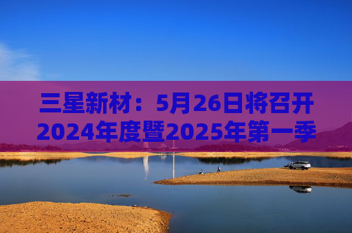 三星新材：5月26日将召开2024年度暨2025年第一季度业绩说明会  第1张