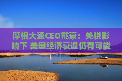 摩根大通CEO戴蒙:关税影响下 美国经济衰退仍有可能发生