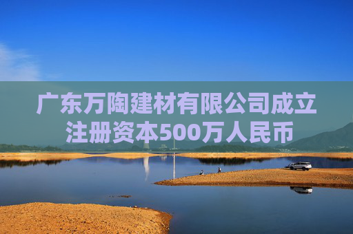 广东万陶建材有限公司成立 注册资本500万人民币