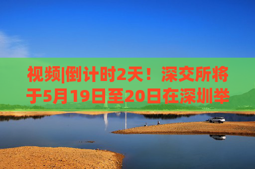 视频|倒计时2天!深交所将于5月19日至20日在深圳举办2025全球投资者大会