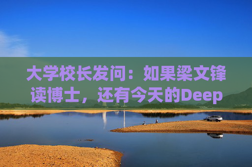 大学校长发问：如果梁文锋读博士，还有今天的DeepSeek吗？  第1张