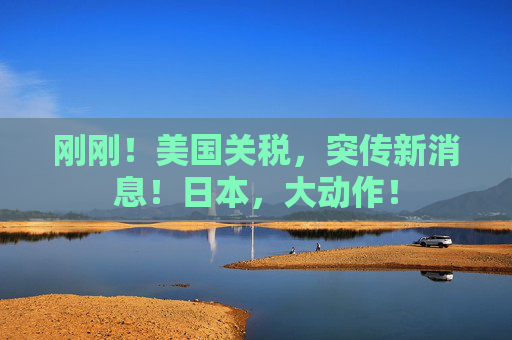 刚刚!美国关税,突传新消息!日本,大动作! 第1张 刚刚!美国关税,突传新消息!日本,大动作! 第1张