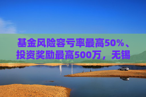 基金风险容亏率最高50%、投资奖励最高500万,无锡出台生物医药产业金融支持措施