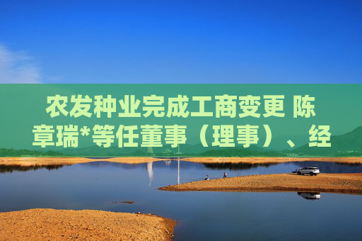 农发种业完成工商变更 陈章瑞*等任董事（理事）、经理、监事  第1张