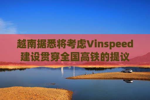越南据悉将考虑Vinspeed建设贯穿全国高铁的提议 第1张 越南据悉将考虑Vinspeed建设贯穿全国高铁的提议 第1张
