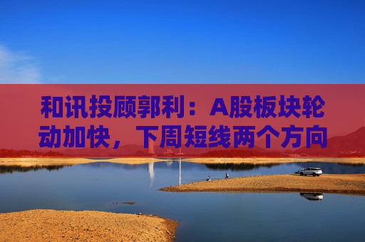 和讯投顾郭利:A股板块轮动加快,下周短线两个方向