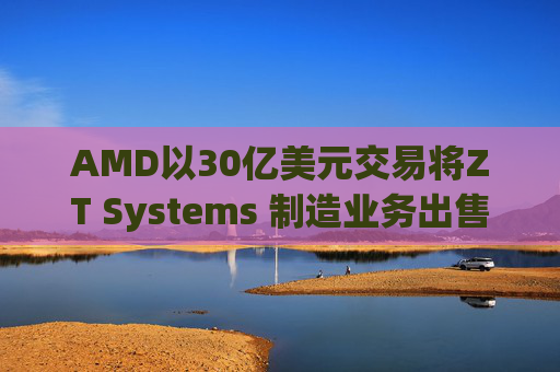 AMD以30亿美元交易将ZT Systems 制造业务出售给Sanmina  第1张