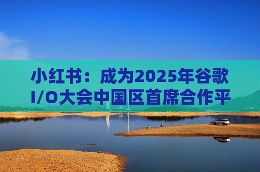 小红书:成为2025年谷歌I/O大会中国区首席合作平台 第1张 小红书:成为2025年谷歌I/O大会中国区首席合作平台 第1张