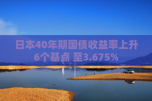 日本40年期国债收益率上升6个基点 至3.675%  第1张