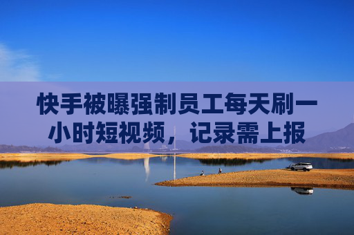 快手被曝强制员工每天刷一小时短视频,记录需上报 第1张 快手被曝强制员工每天刷一小时短视频,记录需上报 第1张