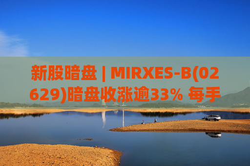新股暗盘 | MIRXES-B(02629)暗盘收涨逾33% 每手赚790港元