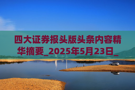四大证券报头版头条内容精华摘要_2025年5月23日_财经新闻