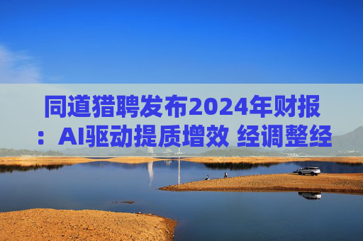 同道猎聘发布2024年财报:AI驱动提质增效 经调整经营利润同比增长64.9% 第1张 同道猎聘发布2024年财报:AI驱动提质增效 经调整经营利润同比增长64.9% 第1张