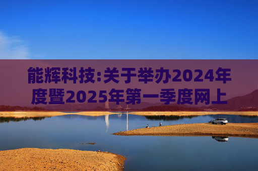 能辉科技:关于举办2024年度暨2025年第一季度网上业绩说明会的公告