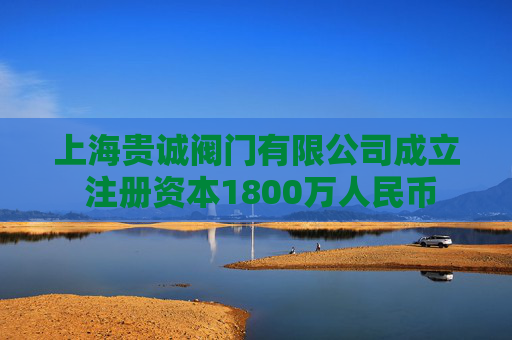上海贵诚阀门有限公司成立 注册资本1800万人民币