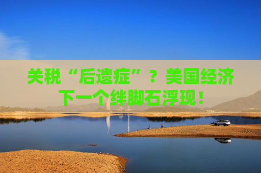 关税“后遗症”?美国经济下一个绊脚石浮现!