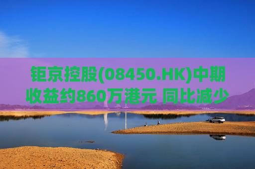 钜京控股(08450.HK)中期收益约860万港元 同比减少约42.3%  第1张