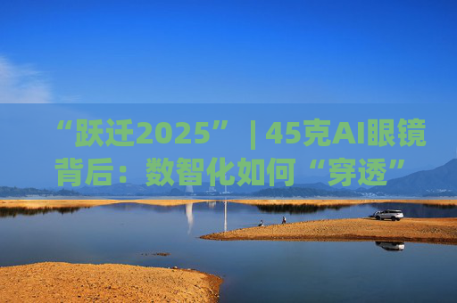 “跃迁2025” | 45克AI眼镜背后：数智化如何“穿透”绿色供应链？