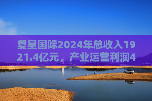 复星国际2024年总收入1921.4亿元，产业运营利润49亿元