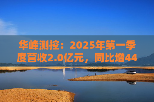 华峰测控:2025年第一季度营收2.0亿元,同比增44.5% 第1张 华峰测控:2025年第一季度营收2.0亿元,同比增44.5% 第1张