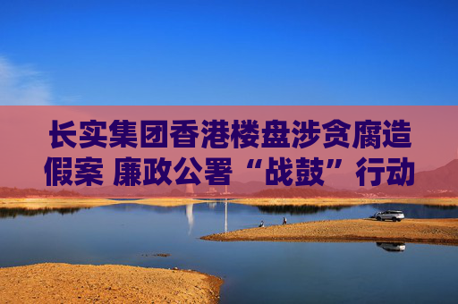 长实集团香港楼盘涉贪腐造假案 廉政公署“战鼓”行动仍在进行  第1张