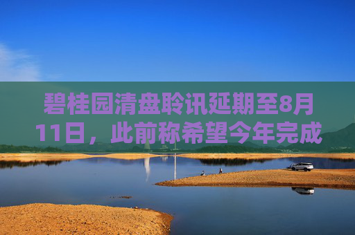 碧桂园清盘聆讯延期至8月11日，此前称希望今年完成境外债重组