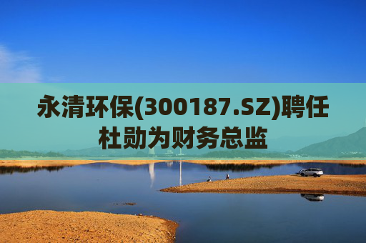 永清环保(300187.SZ)聘任杜勋为财务总监