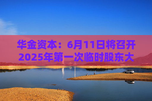 华金资本：6月11日将召开2025年第一次临时股东大会