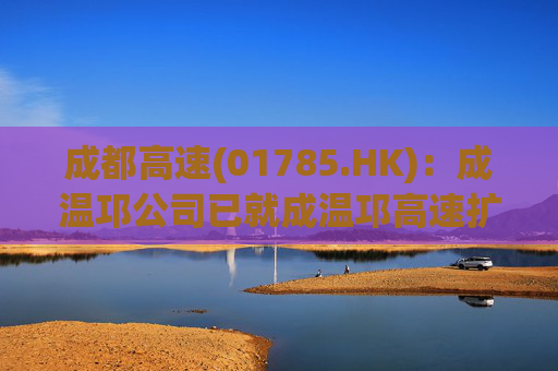 成都高速(01785.HK):成温邛公司已就成温邛高速扩容项目TJ1和TJ6标段土建施工完成公开招标