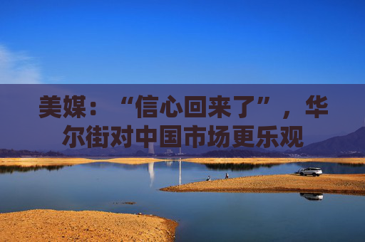 美媒：“信心回来了”，华尔街对中国市场更乐观  第1张