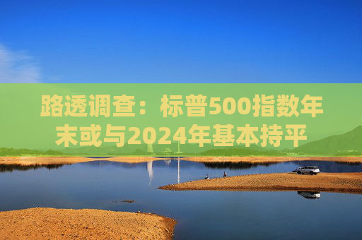 路透调查:标普500指数年末或与2024年基本持平