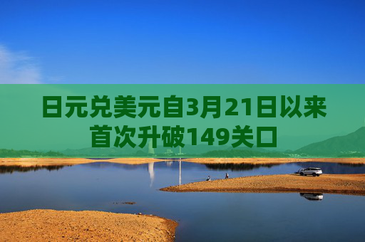 日元兑美元自3月21日以来首次升破149关口