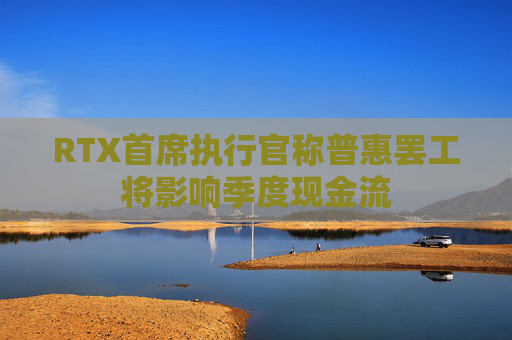 RTX首席执行官称普惠罢工将影响季度现金流