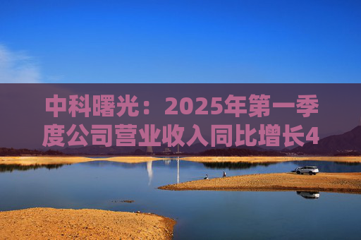 中科曙光：2025年第一季度公司营业收入同比增长4.34%，达25.86亿元