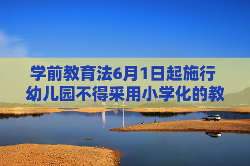 学前教育法6月1日起施行 幼儿园不得采用小学化的教育方式
