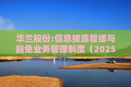 华兰股份:信息披露暂缓与豁免业务管理制度（2025年5月）