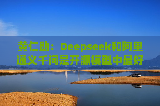 黄仁勋：Deepseek和阿里通义千问是开源模型中最好的