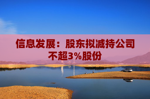 信息发展:股东拟减持公司不超3%股份