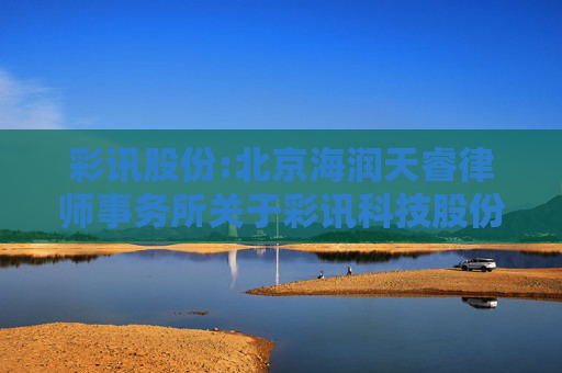 彩讯股份:北京海润天睿律师事务所关于彩讯科技股份有限公司2024年限制性股票激励计划预留授予事项的法律意见
