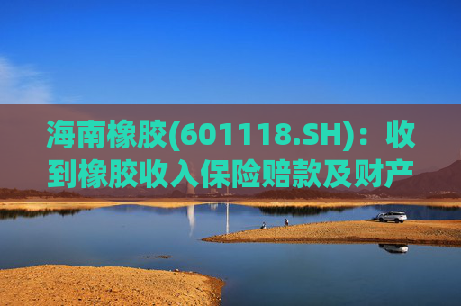 海南橡胶(601118.SH)：收到橡胶收入保险赔款及财产险保险赔款