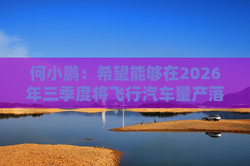 何小鹏:希望能够在2026年三季度将飞行汽车量产落地 第1张 何小鹏:希望能够在2026年三季度将飞行汽车量产落地 第1张