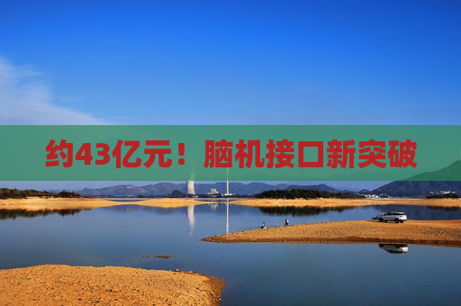 约43亿元！脑机接口新突破