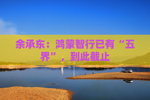 余承东:鸿蒙智行已有“五界”,到此截止 第1张 余承东:鸿蒙智行已有“五界”,到此截止 第1张