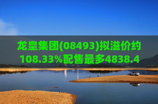 龙皇集团(08493)拟溢价约108.33%配售最多4838.4万股 净筹约455万港元