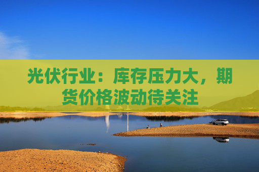 光伏行业：库存压力大，期货价格波动待关注