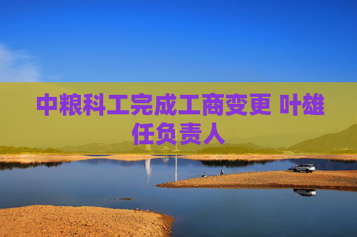 中粮科工完成工商变更 叶雄任负责人
