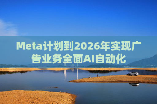 Meta计划到2026年实现广告业务全面AI自动化