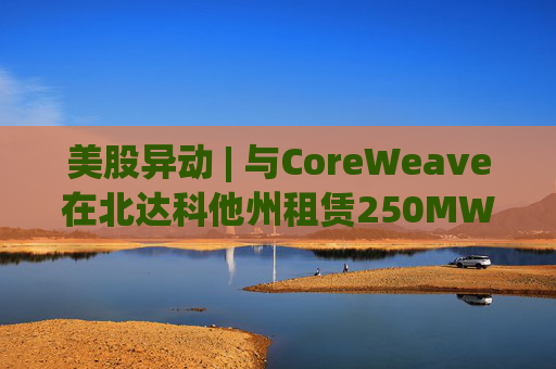 美股异动 | 与CoreWeave在北达科他州租赁250MW AI数据中心 Applied Digital(APLD.US)飙升超40%