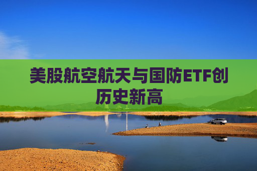 美股航空航天与国防ETF创历史新高